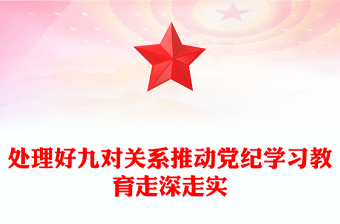 處理好九對關(guān)系推動黨紀學(xué)習(xí)教育走深走實PPT黨課課件(講稿)