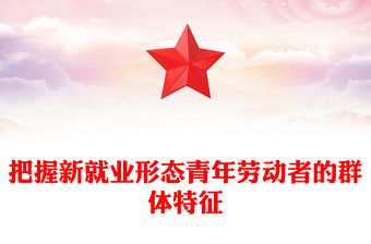 2023把握新就業形態青年勞動者的群體特征PPT大氣精美風黨員干部學習教育專題黨課課件(講稿)