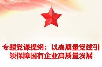 專題黨課提綱：以高質量黨建引領保障國有企業高質量發展
