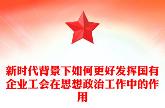 新時代背景下如何更好發(fā)揮國有企業(yè)工會在思想政治工作中的作用