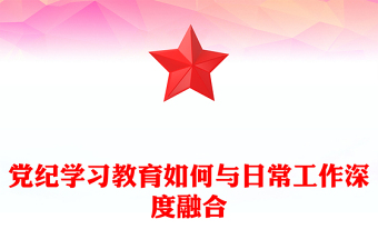 紅色創(chuàng)意黨紀(jì)學(xué)習(xí)教育如何與日常工作深度融合PPT課件下載(講稿)