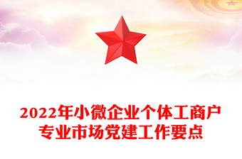 2022年小微企業(yè)個體工商戶專業(yè)市場黨建工作要點