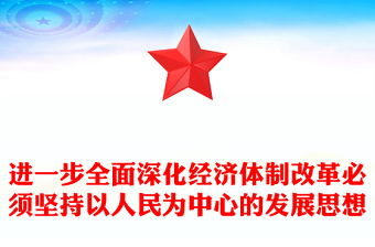 進(jìn)一步全面深化經(jīng)濟(jì)體制改革必須堅(jiān)持以人民為中心的發(fā)展思想PPT微黨課(講稿)