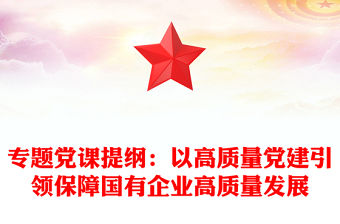 專題黨課提綱：以高質量黨建引領保障國有企業高質量發展