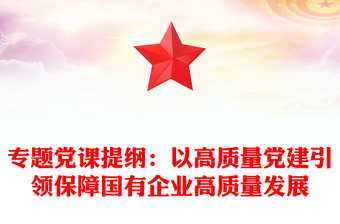 專題黨課提綱：以高質(zhì)量黨建引領(lǐng)保障國(guó)有企業(yè)高質(zhì)量發(fā)展