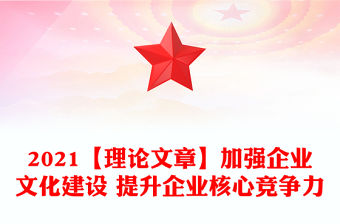 2021【理論文章】加強(qiáng)企業(yè)文化建設(shè) 提升企業(yè)核心競(jìng)爭(zhēng)力