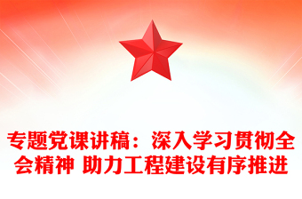 專題黨課講稿：深入學(xué)習(xí)貫徹全會(huì)精神 助力工程建設(shè)有序推進(jìn)