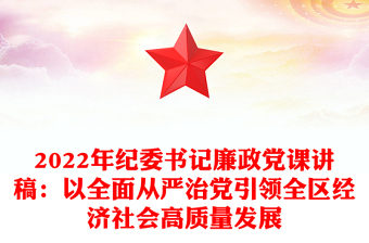 2022年紀委書記廉政黨課講稿：以全面從嚴治黨引領全區(qū)經(jīng)濟社會高質(zhì)量發(fā)展