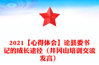 2021【心得體會】論縣委書記的成長途徑（井岡山培訓交流發(fā)言）