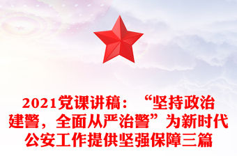 2021黨課講稿：“堅(jiān)持政治建警，全面從嚴(yán)治警”為新時(shí)代公安工作提供堅(jiān)強(qiáng)保障三篇