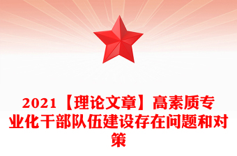 2021【理論文章】高素質(zhì)專業(yè)化干部隊伍建設存在問題和對策