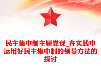 民主集中制主題黨課_在實踐中運用好民主集中制的領導方法的探討