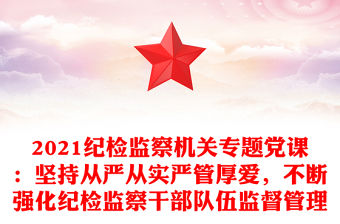 2021紀(jì)檢監(jiān)察機(jī)關(guān)專(zhuān)題黨課：堅(jiān)持從嚴(yán)從實(shí)嚴(yán)管厚愛(ài)，不斷強(qiáng)化紀(jì)檢監(jiān)察干部隊(duì)伍監(jiān)督管理