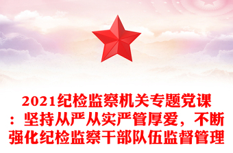 2021紀(jì)檢監(jiān)察機關(guān)專題黨課：堅持從嚴(yán)從實嚴(yán)管厚愛，不斷強化紀(jì)檢監(jiān)察干部隊伍監(jiān)督管理