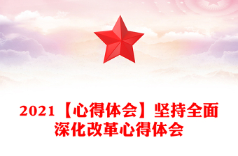 2021【心得體會(huì)】堅(jiān)持全面深化改革心得體會(huì)