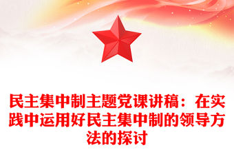 民主集中制主題黨課講稿：在實踐中運用好民主集中制的領導方法的探討