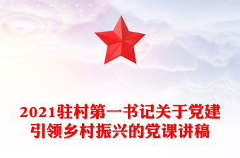 2021駐村第一書(shū)記關(guān)于黨建引領(lǐng)鄉(xiāng)村振興的黨課講稿