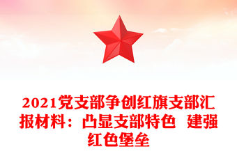 2021黨支部爭創(chuàng)紅旗支部匯報材料：凸顯支部特色  建強(qiáng)紅色堡壘
