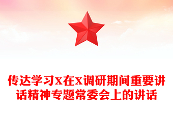 傳達學習X在X調研期間重要講話精神專題常委會上的講話