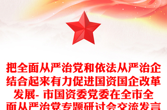 把全面從嚴治黨和依法從嚴治企結(jié)合起來有力促進國資國企改革發(fā)展- 市國資委黨委在全市全面從嚴治黨專題研討會交流發(fā)言