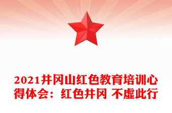 2021井岡山紅色教育培訓心得體會：紅色井岡 不虛此行