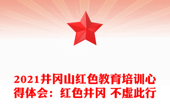 2021井岡山紅色教育培訓(xùn)心得體會(huì)：紅色井岡 不虛此行