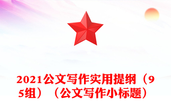 2021公文寫作實(shí)用提綱（95組）（公文寫作小標(biāo)題）