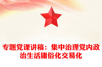 專題黨課講稿：集中治理黨內(nèi)政治生活庸俗化交易化