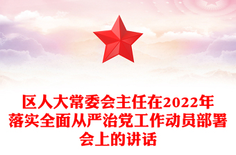 區(qū)人大常委會主任在2022年落實全面從嚴治黨工作動員部署會上的講話