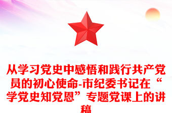 從學習黨史中感悟和踐行共產黨員的初心使命-市紀委書記在“學黨史知黨恩”專題黨課上的講稿