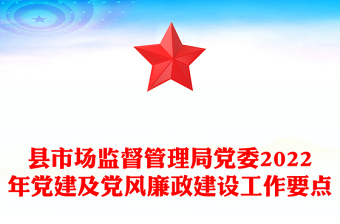 縣市場監(jiān)督管理局黨委2022年黨建及黨風廉政建設工作要點