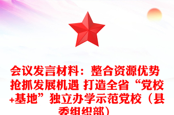 會(huì)議發(fā)言材料：整合資源優(yōu)勢 搶抓發(fā)展機(jī)遇 打造全省“黨校+基地”獨(dú)立辦學(xué)示范黨校（縣委組織部）