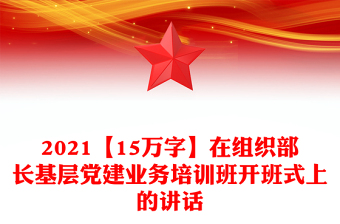 2021【15萬(wàn)字】在組織部長(zhǎng)基層黨建業(yè)務(wù)培訓(xùn)班開(kāi)班式上的講話