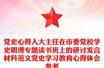 黨史心得人大主任在市委黨校學史明理專題讀書班上的研討發言材料范文黨史學習教育心得體會參考