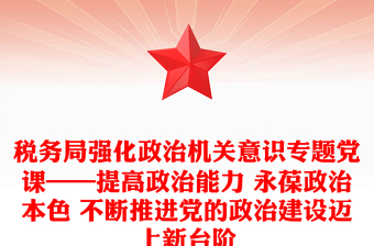 稅務(wù)局強(qiáng)化政治機(jī)關(guān)意識(shí)專題黨課——提高政治能力 永葆政治本色 不斷推進(jìn)黨的政治建設(shè)邁上新臺(tái)階