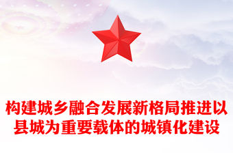 2022構建城鄉融合發展新格局推進以縣城為重要載體的城鎮化建設PPT黨建風黨員干部學習教育專題黨課黨建課件(講稿)