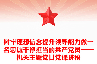 樹牢理想信念提升領(lǐng)導(dǎo)能力做一名忠誠干凈擔(dān)當?shù)墓伯a(chǎn)黨員——機關(guān)主題黨日黨課講稿
