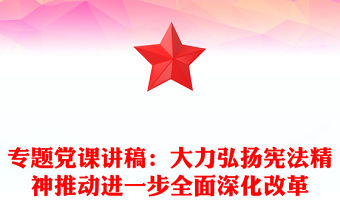 專題黨課稿子：大力弘揚憲法精神推動進一步全面深化改革