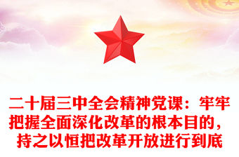 二十屆三中全會精神黨課：牢牢把握全面深化改革的根本目的，持之以恒把改革開放進行到底范文
