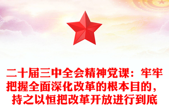 二十屆三中全會(huì)精神黨課：牢牢把握全面深化改革的根本目的，持之以恒把改革開(kāi)放進(jìn)行到底范文