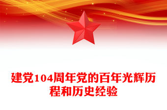 中國共產黨成立104周年PPT黨的百年光輝歷程和歷史經驗課件下載(講稿)