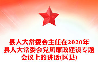 縣人大常委會(huì)主任在2020年縣人大常委會(huì)黨風(fēng)廉政建設(shè)專題會(huì)議上的講話(區(qū)縣)