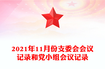 2021年11月份支委會(huì)會(huì)議記錄和黨小組會(huì)議記錄 2021年11月份支委會(huì)會(huì)議記錄和黨小組會(huì)議記錄