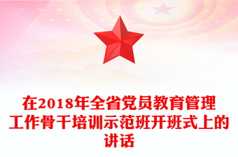 在2018年全省黨員教育管理工作骨干培訓(xùn)示范班開班式上的講話