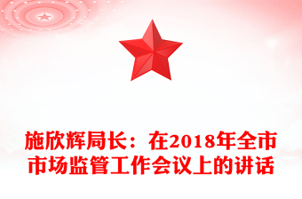 施欣輝局長(zhǎng):在2018年全市市場(chǎng)監(jiān)管工作會(huì)議上的講話