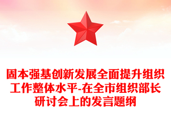 固本強(qiáng)基創(chuàng)新發(fā)展全面提升組織工作整體水平-在全市組織部長(zhǎng)研討會(huì)上的發(fā)言題綱