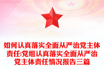 如何認真落實全面從嚴治黨主體責任|黨組認真落實全面從嚴治黨主體責任情況報告三篇