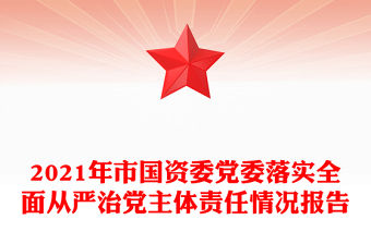 2021年市國(guó)資委黨委落實(shí)全面從嚴(yán)治黨主體責(zé)任情況報(bào)告