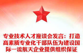 專業(yè)技術人才座談會發(fā)言：打造高素質(zhì)專業(yè)化干部隊伍為建設國際一流航天企業(yè)提供組織保證