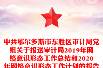 中共鄂爾多斯市東勝區(qū)審計(jì)局黨組關(guān)于報(bào)送審計(jì)局2019年網(wǎng)絡(luò)意識(shí)形態(tài)工作總結(jié)和2020年網(wǎng)絡(luò)意識(shí)形態(tài)工作計(jì)劃的報(bào)告